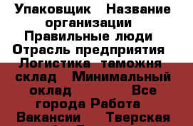 Упаковщик › Название организации ­ Правильные люди › Отрасль предприятия ­ Логистика, таможня, склад › Минимальный оклад ­ 18 000 - Все города Работа » Вакансии   . Тверская обл.,Бежецк г.